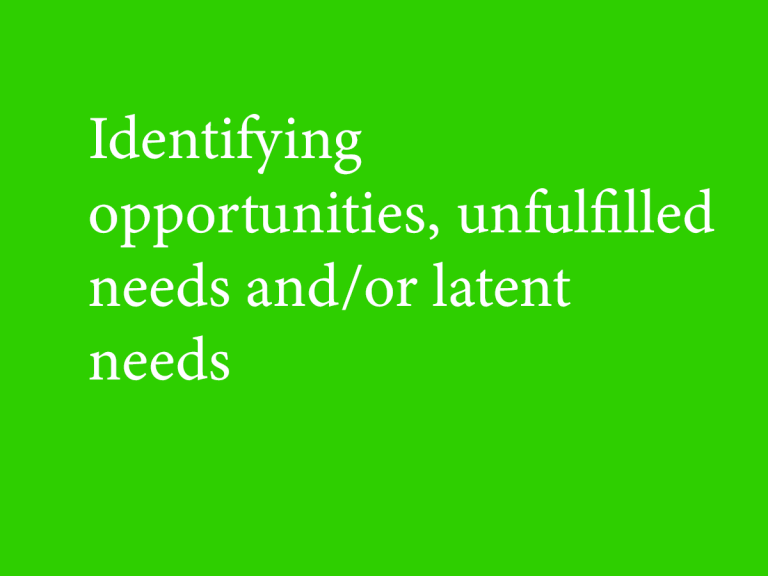 Identifying opportunities, unfulfilled needs and / or latent needs